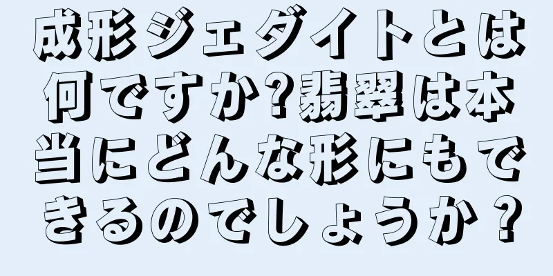 成形ジェダイトとは何ですか?翡翠は本当にどんな形にもできるのでしょうか？