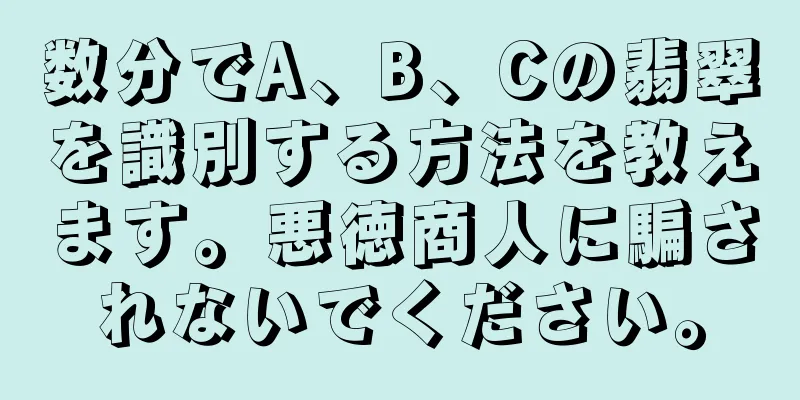 数分でA、B、Cの翡翠を識別する方法を教えます。悪徳商人に騙されないでください。