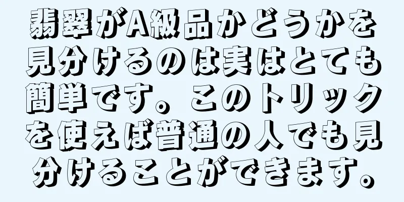 翡翠がA級品かどうかを見分けるのは実はとても簡単です。このトリックを使えば普通の人でも見分けることができます。