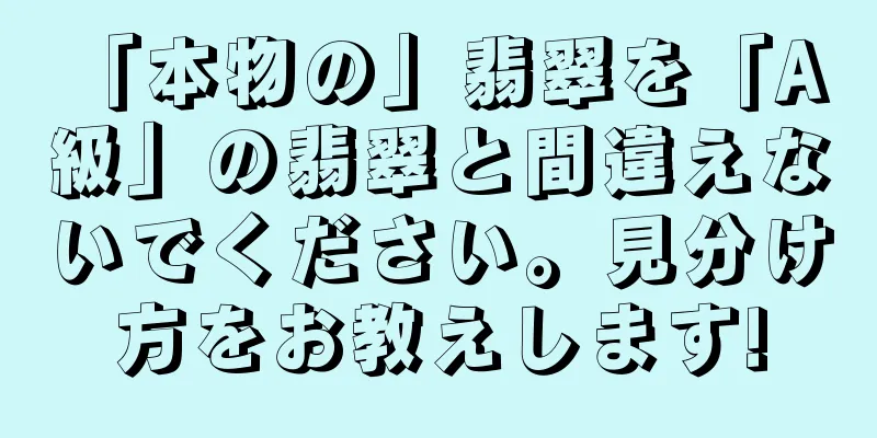 「本物の」翡翠を「A 級」の翡翠と間違えないでください。見分け方をお教えします!