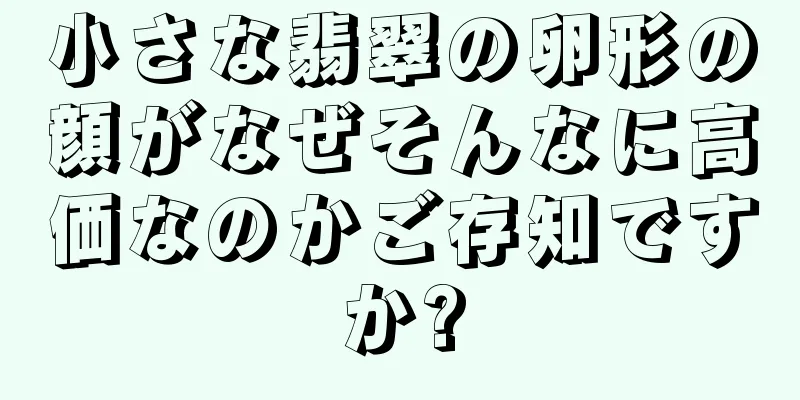 小さな翡翠の卵形の顔がなぜそんなに高価なのかご存知ですか?