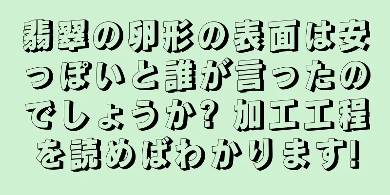 翡翠の卵形の表面は安っぽいと誰が言ったのでしょうか? 加工工程を読めばわかります!
