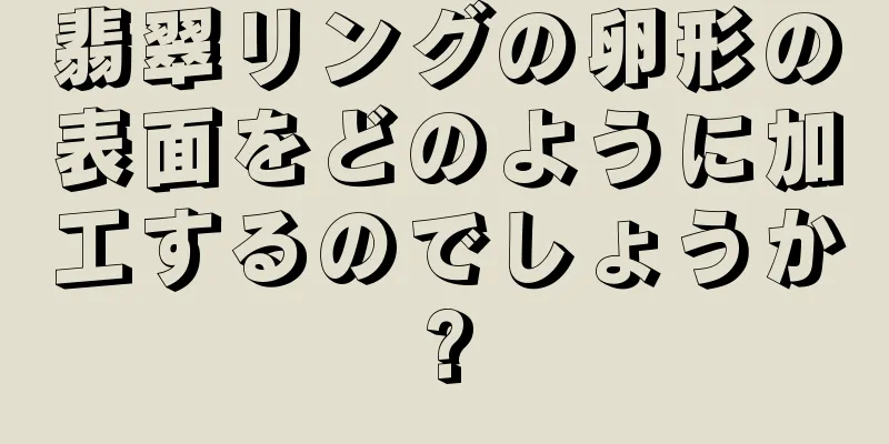 翡翠リングの卵形の表面をどのように加工するのでしょうか?