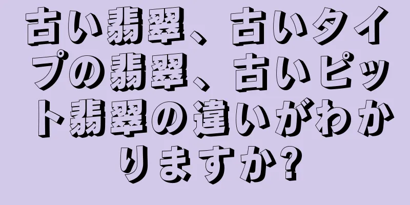 古い翡翠、古いタイプの翡翠、古いピット翡翠の違いがわかりますか?