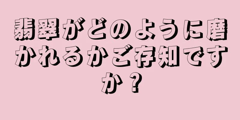 翡翠がどのように磨かれるかご存知ですか？