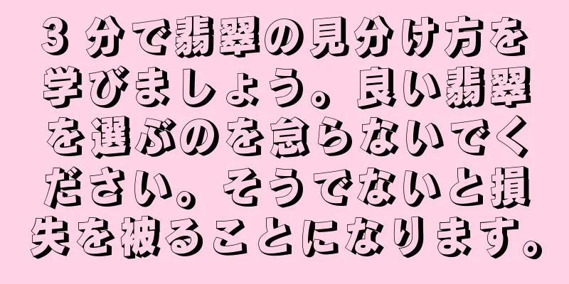 3 分で翡翠の見分け方を学びましょう。良い翡翠を選ぶのを怠らないでください。そうでないと損失を被ることになります。