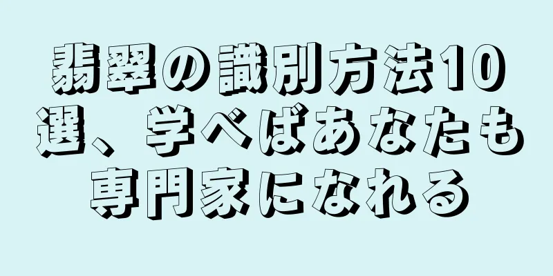 翡翠の識別方法10選、学べばあなたも専門家になれる
