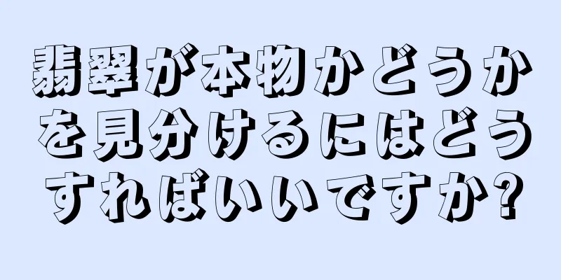翡翠が本物かどうかを見分けるにはどうすればいいですか?