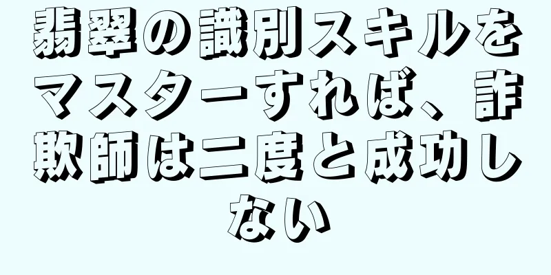 翡翠の識別スキルをマスターすれば、詐欺師は二度と成功しない
