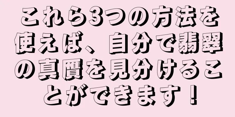 これら3つの方法を使えば、自分で翡翠の真贋を見分けることができます！