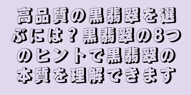 高品質の黒翡翠を選ぶには？黒翡翠の8つのヒントで黒翡翠の本質を理解できます