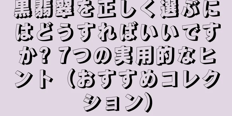 黒翡翠を正しく選ぶにはどうすればいいですか? 7つの実用的なヒント（おすすめコレクション）