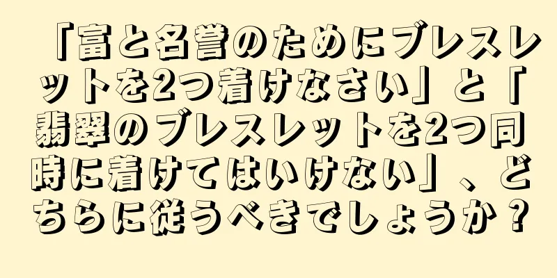 「富と名誉のためにブレスレットを2つ着けなさい」と「翡翠のブレスレットを2つ同時に着けてはいけない」、どちらに従うべきでしょうか？