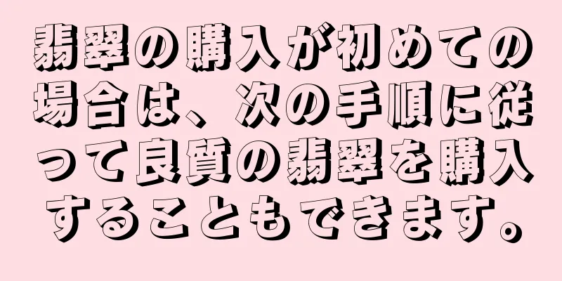 翡翠の購入が初めての場合は、次の手順に従って良質の翡翠を購入することもできます。