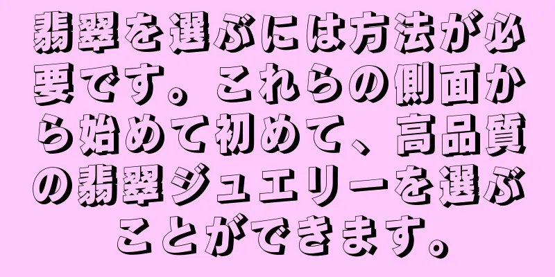 翡翠を選ぶには方法が必要です。これらの側面から始めて初めて、高品質の翡翠ジュエリーを選ぶことができます。