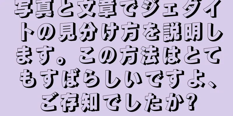 写真と文章でジェダイトの見分け方を説明します。この方法はとてもすばらしいですよ、ご存知でしたか?