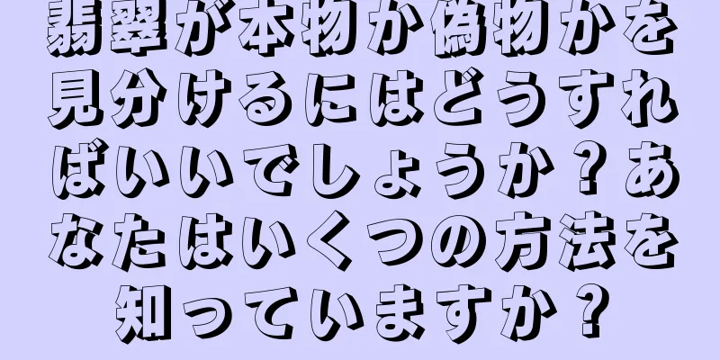 翡翠が本物か偽物かを見分けるにはどうすればいいでしょうか？あなたはいくつの方法を知っていますか？
