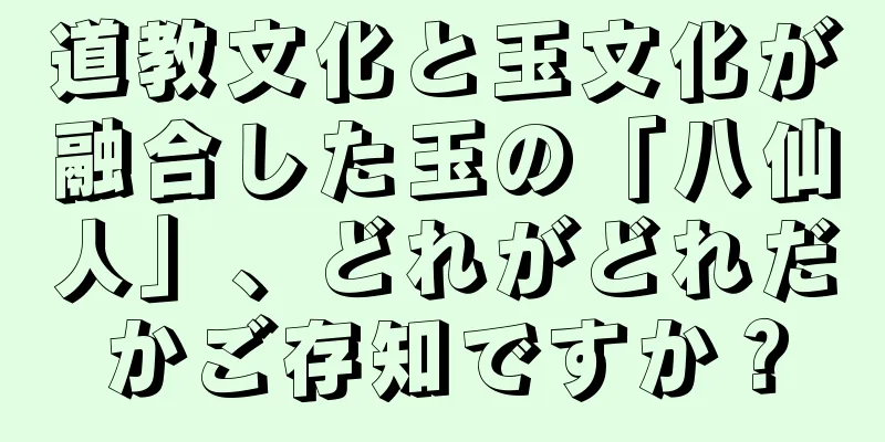 道教文化と玉文化が融合した玉の「八仙人」、どれがどれだかご存知ですか？