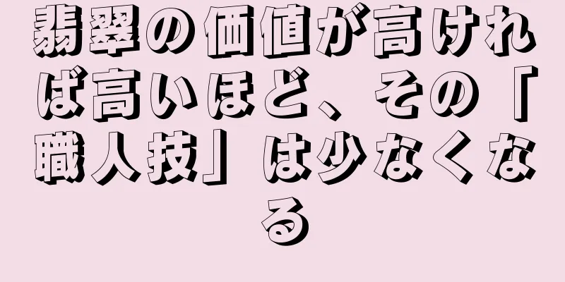 翡翠の価値が高ければ高いほど、その「職人技」は少なくなる
