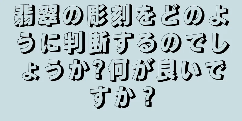 翡翠の彫刻をどのように判断するのでしょうか?何が良いですか？