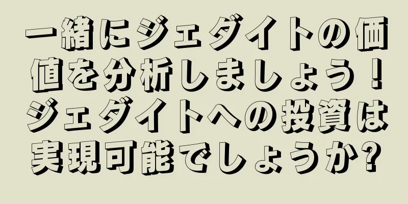 一緒にジェダイトの価値を分析しましょう！ジェダイトへの投資は実現可能でしょうか?