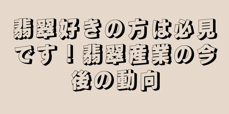 翡翠好きの方は必見です！翡翠産業の今後の動向