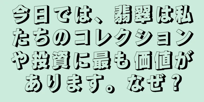 今日では、翡翠は私たちのコレクションや投資に最も価値があります。なぜ？