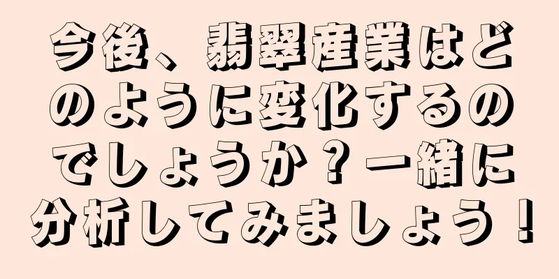 今後、翡翠産業はどのように変化するのでしょうか？一緒に分析してみましょう！