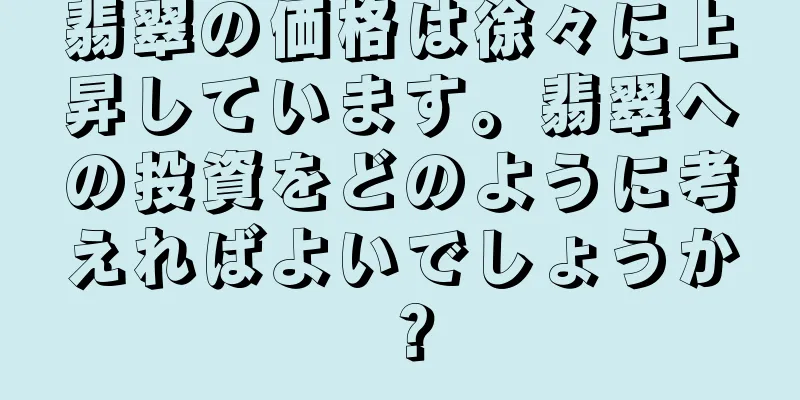 翡翠の価格は徐々に上昇しています。翡翠への投資をどのように考えればよいでしょうか？