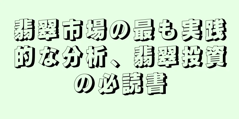 翡翠市場の最も実践的な分析、翡翠投資の必読書