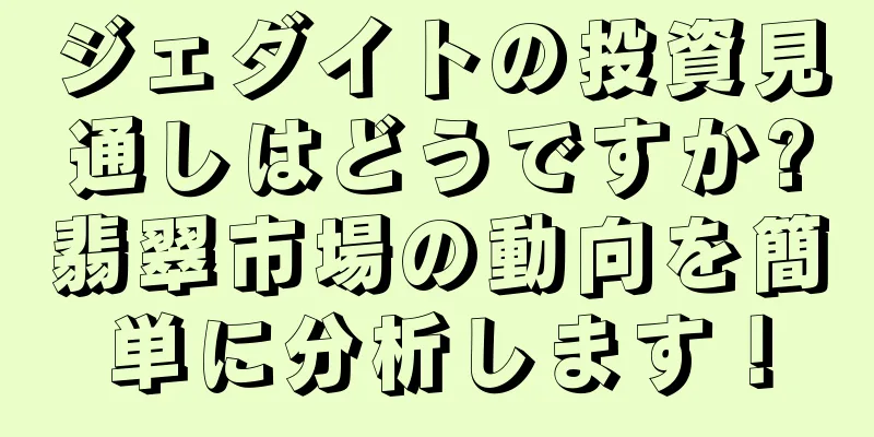ジェダイトの投資見通しはどうですか?翡翠市場の動向を簡単に分析します！