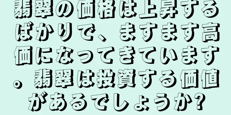 翡翠の価格は上昇するばかりで、ますます高価になってきています。翡翠は投資する価値があるでしょうか?