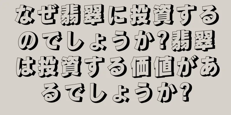なぜ翡翠に投資するのでしょうか?翡翠は投資する価値があるでしょうか?