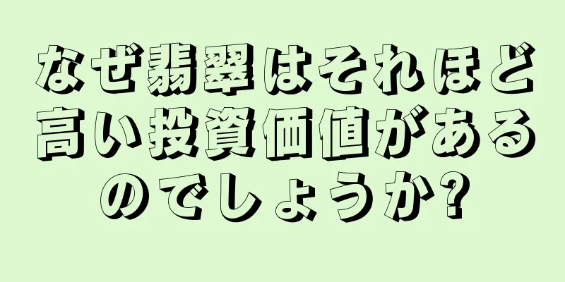 なぜ翡翠はそれほど高い投資価値があるのでしょうか?