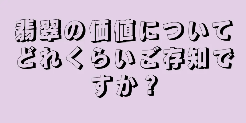 翡翠の価値についてどれくらいご存知ですか？