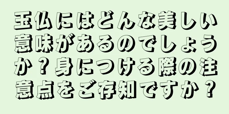 玉仏にはどんな美しい意味があるのでしょうか？身につける際の注意点をご存知ですか？