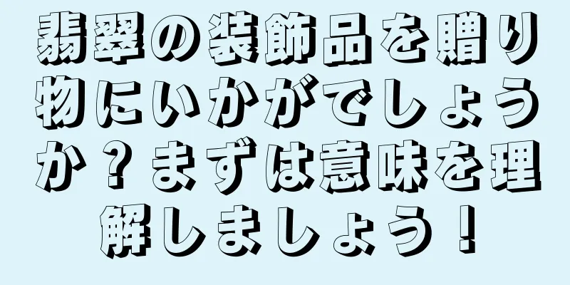 翡翠の装飾品を贈り物にいかがでしょうか？まずは意味を理解しましょう！