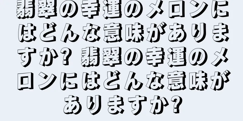 翡翠の幸運のメロンにはどんな意味がありますか? 翡翠の幸運のメロンにはどんな意味がありますか?