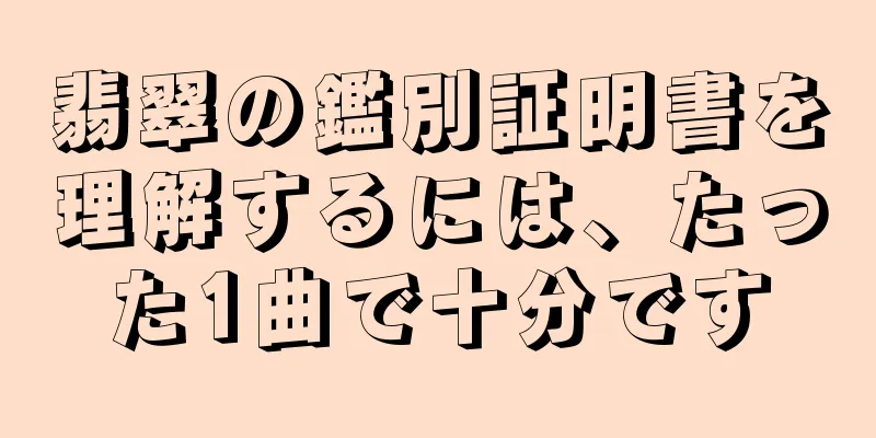 翡翠の鑑別証明書を理解するには、たった1曲で十分です