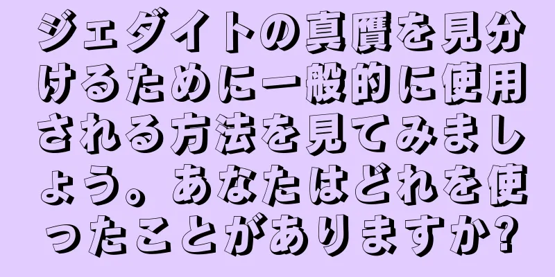 ジェダイトの真贋を見分けるために一般的に使用される方法を見てみましょう。あなたはどれを使ったことがありますか?