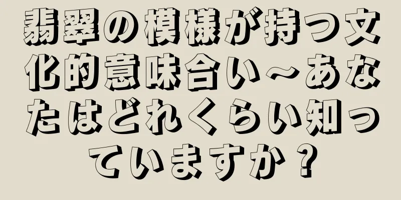 翡翠の模様が持つ文化的意味合い～あなたはどれくらい知っていますか？
