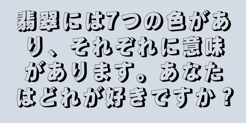 翡翠には7つの色があり、それぞれに意味があります。あなたはどれが好きですか？