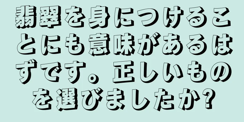 翡翠を身につけることにも意味があるはずです。正しいものを選びましたか?