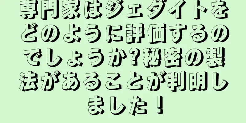 専門家はジェダイトをどのように評価するのでしょうか?秘密の製法があることが判明しました！