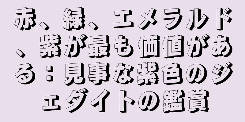 赤、緑、エメラルド、紫が最も価値がある：見事な紫色のジェダイトの鑑賞