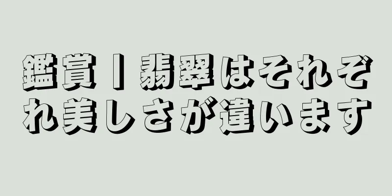 鑑賞丨翡翠はそれぞれ美しさが違います