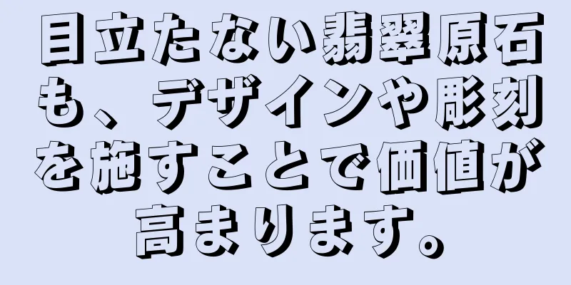 目立たない翡翠原石も、デザインや彫刻を施すことで価値が高まります。
