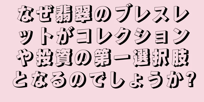 なぜ翡翠のブレスレットがコレクションや投資の第一選択肢となるのでしょうか?