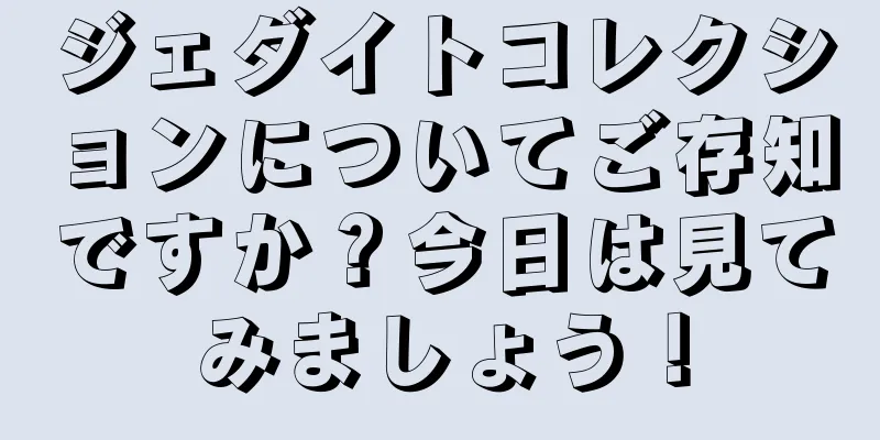 ジェダイトコレクションについてご存知ですか？今日は見てみましょう！