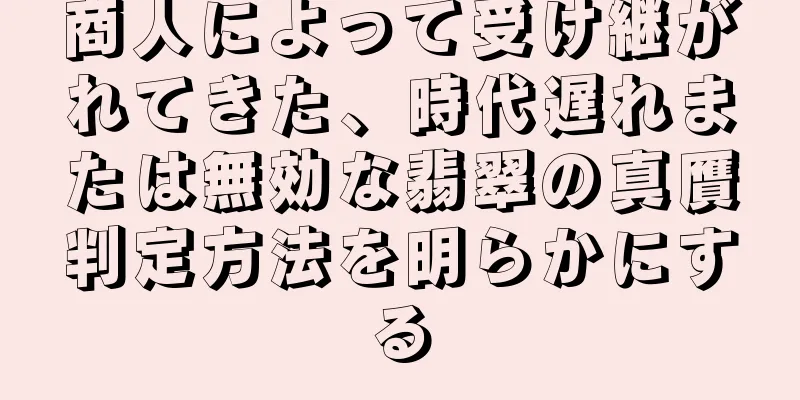 商人によって受け継がれてきた、時代遅れまたは無効な翡翠の真贋判定方法を明らかにする